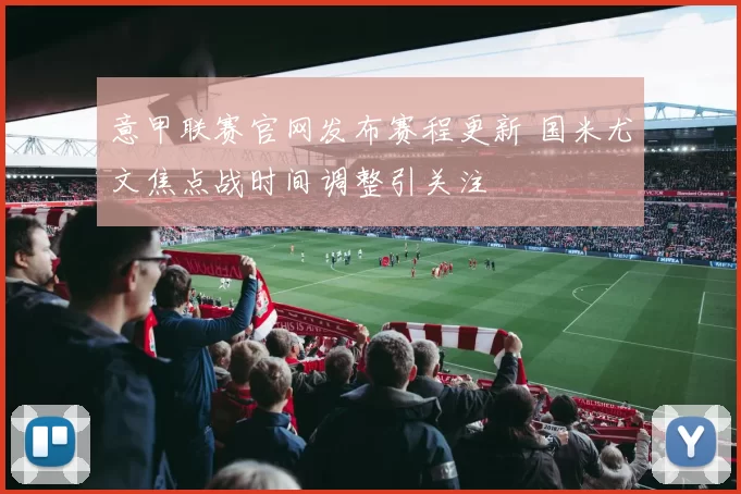 意甲联赛官网发布赛程更新 国米尤文焦点战时间调整引关注