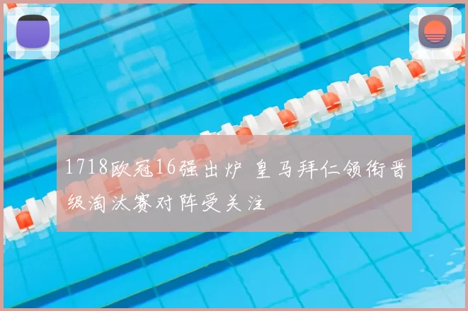1718欧冠16强出炉 皇马拜仁领衔晋级淘汰赛对阵受关注