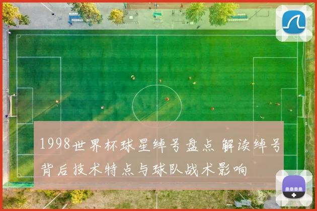 1998世界杯球星绰号盘点 解读绰号背后技术特点与球队战术影响