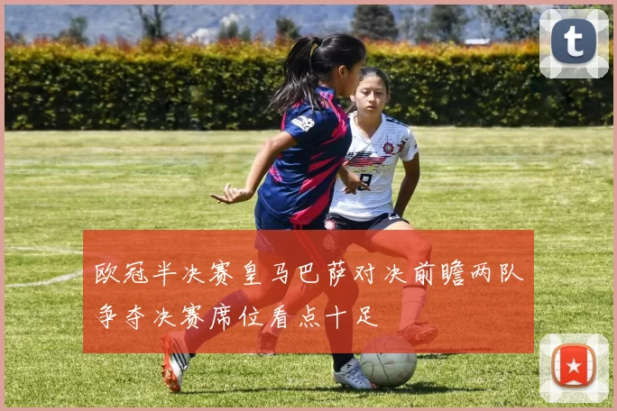 欧冠半决赛皇马巴萨对决前瞻两队争夺决赛席位看点十足