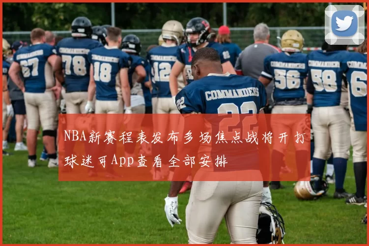 NBA新赛程表发布多场焦点战将开打球迷可App查看全部安排