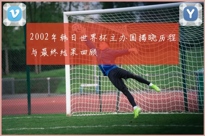 2002年韩日世界杯主办国揭晓历程与最终结果回顾