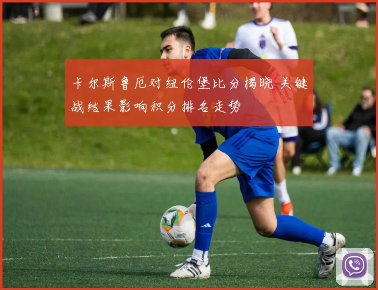 卡尔斯鲁厄对纽伦堡比分揭晓 关键战结果影响积分排名走势