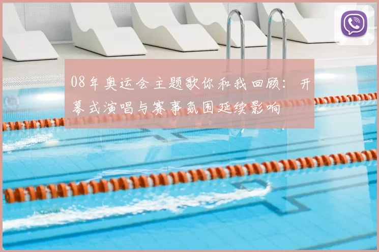 08年奥运会主题歌你和我回顾:开幕式演唱与赛事氛围延续影响