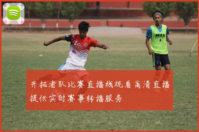 开拓者队比赛直播线观看高清直播提供实时赛事转播服务