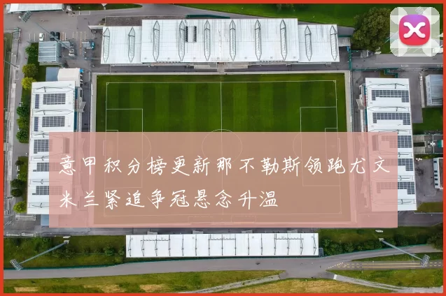 意甲积分榜更新那不勒斯领跑尤文米兰紧追争冠悬念升温