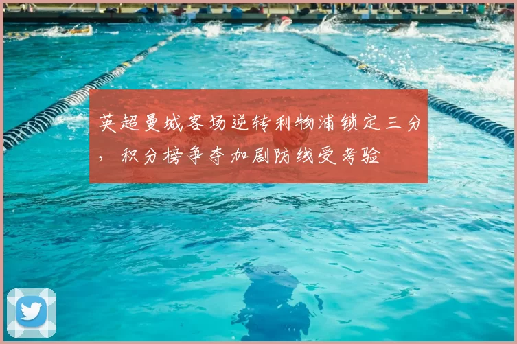 英超曼城客场逆转利物浦锁定三分，积分榜争夺加剧防线受考验