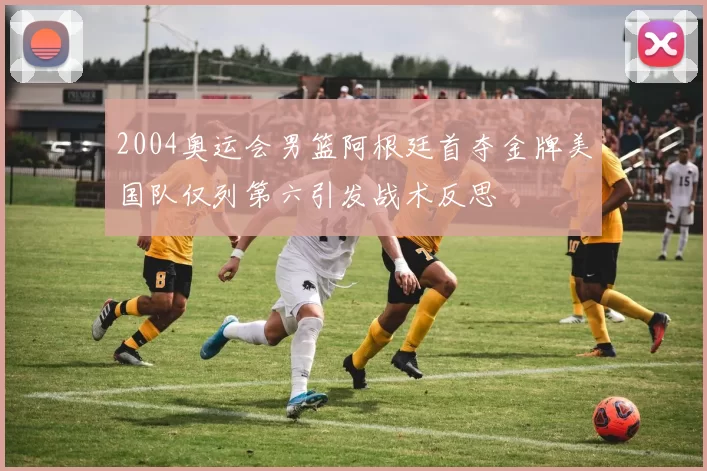 2004奥运会男篮阿根廷首夺金牌美国队仅列第六引发战术反思