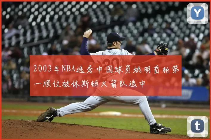 2003年NBA选秀中国球员姚明首轮第一顺位被休斯顿火箭队选中