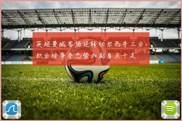 英超曼城客场逆转切尔西夺三分，积分榜争夺态势加剧看点十足