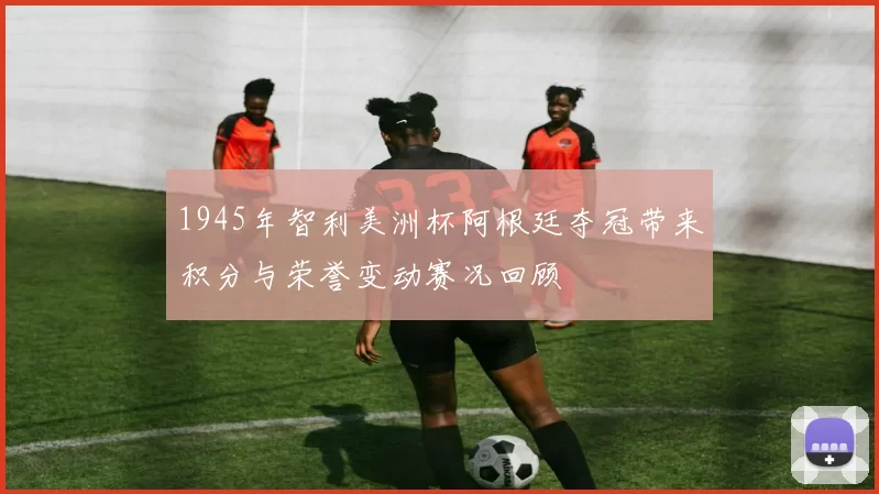 1945年智利美洲杯阿根廷夺冠带来积分与荣誉变动赛况回顾