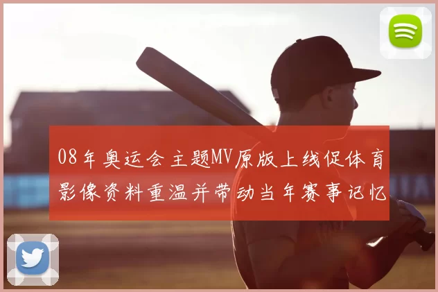 08年奥运会主题MV原版上线促体育影像资料重温并带动当年赛事记忆