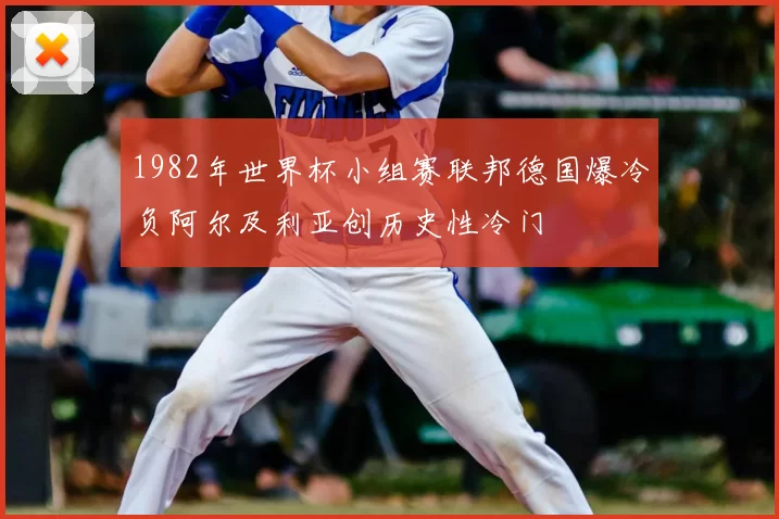 1982年世界杯小组赛联邦德国爆冷负阿尔及利亚创历史性冷门