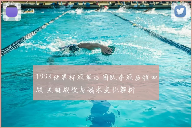 1998世界杯冠军法国队夺冠历程回顾 关键战役与战术变化解析