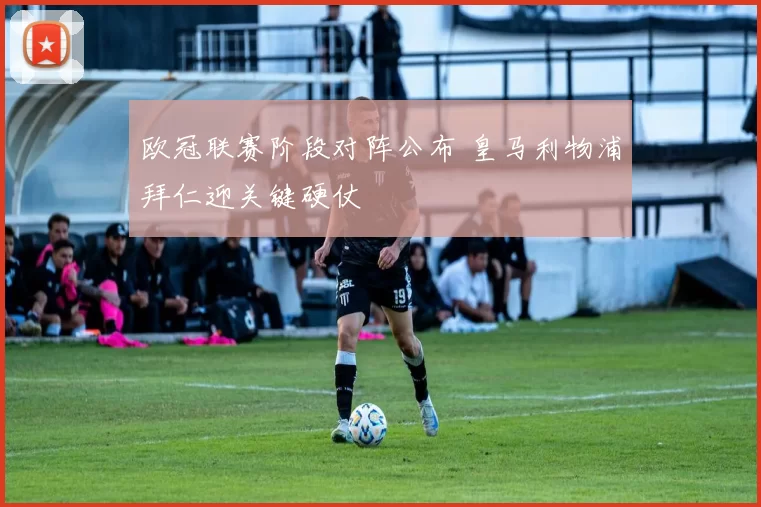 欧冠联赛阶段对阵公布 皇马利物浦拜仁迎关键硬仗