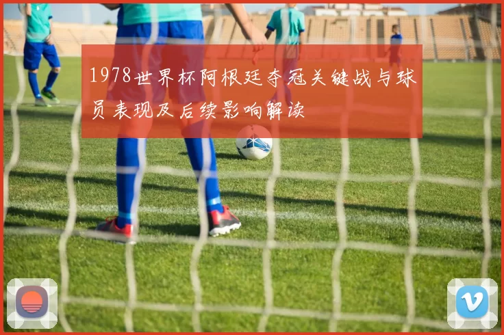 1978世界杯阿根廷夺冠关键战与球员表现及后续影响解读