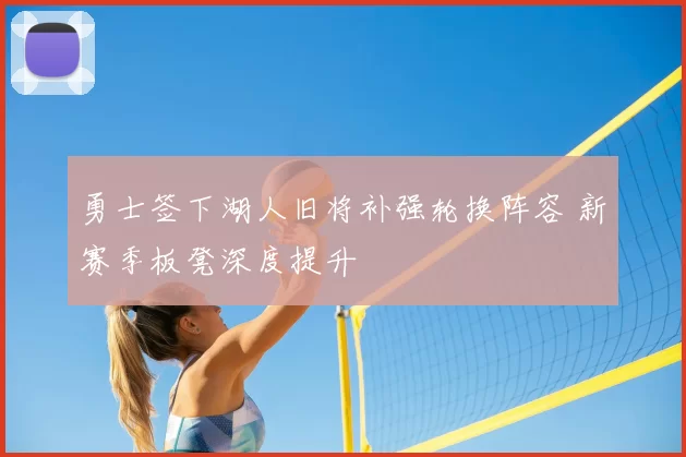 勇士签下湖人旧将补强轮换阵容 新赛季板凳深度提升