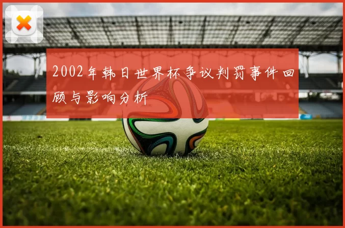 2002年韩日世界杯争议判罚事件回顾与影响分析