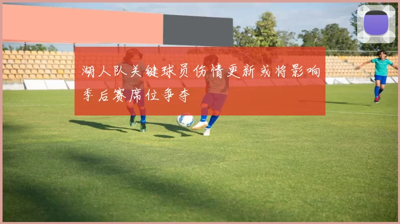 湖人队关键球员伤情更新或将影响季后赛席位争夺