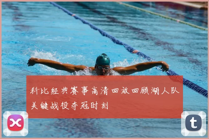 科比经典赛事高清回放回顾湖人队关键战役夺冠时刻