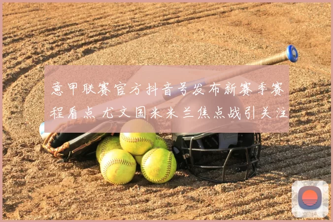 意甲联赛官方抖音号发布新赛季赛程看点 尤文国米米兰焦点战引关注