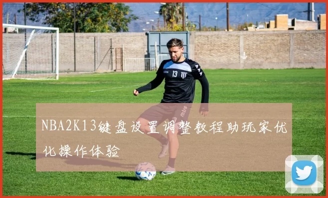 NBA2K13键盘设置调整教程助玩家优化操作体验