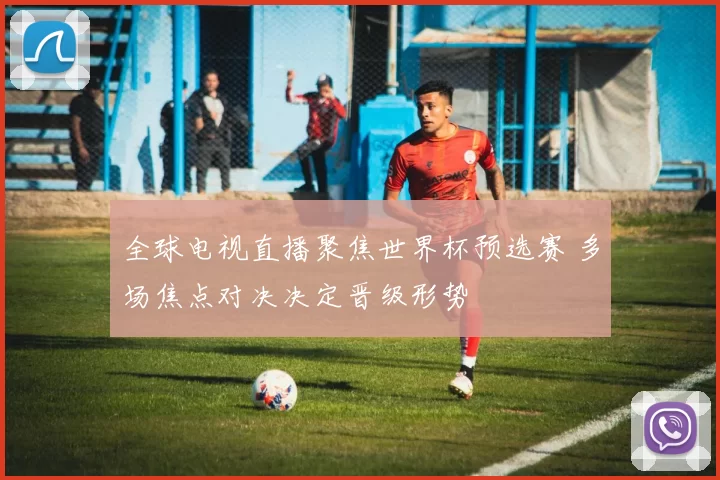 全球电视直播聚焦世界杯预选赛 多场焦点对决决定晋级形势