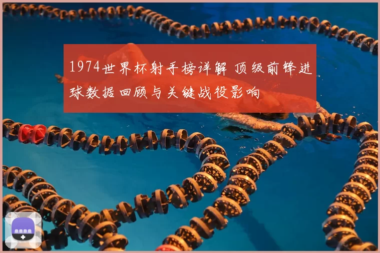 1974世界杯射手榜详解 顶级前锋进球数据回顾与关键战役影响