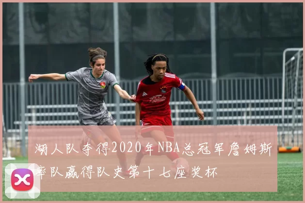 湖人队夺得2020年NBA总冠军詹姆斯率队赢得队史第十七座奖杯