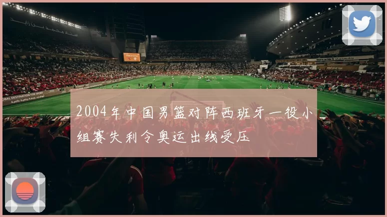 2004年中国男篮对阵西班牙一役小组赛失利令奥运出线受压