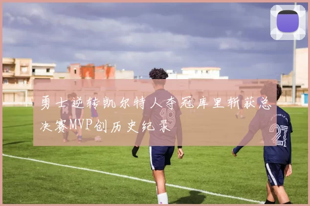 勇士逆转凯尔特人夺冠库里斩获总决赛MVP创历史纪录