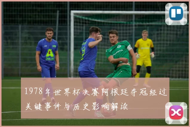 1978年世界杯决赛阿根廷夺冠经过关键事件与历史影响解读