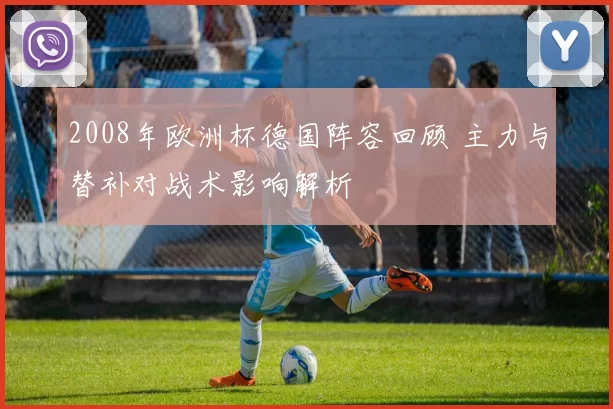 2008年欧洲杯德国阵容回顾 主力与替补对战术影响解析