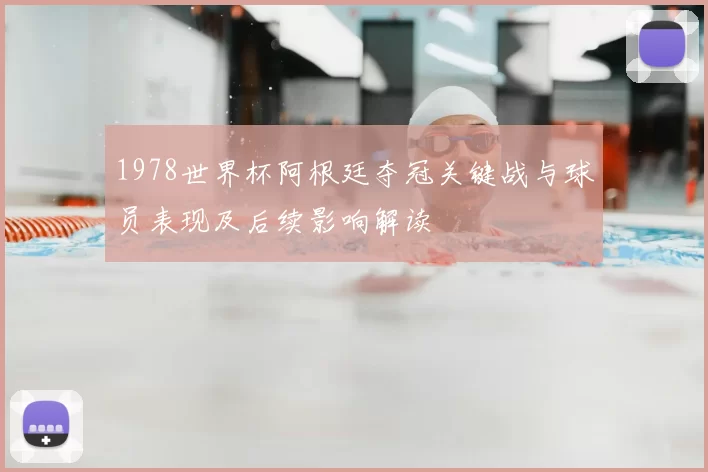 1978世界杯阿根廷夺冠关键战与球员表现及后续影响解读