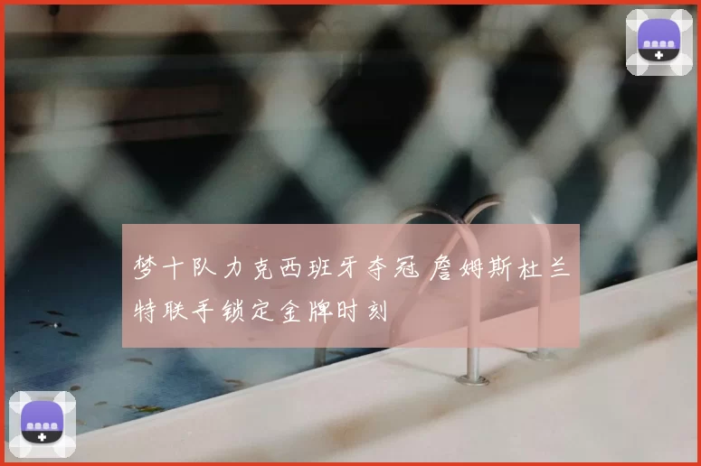 梦十队力克西班牙夺冠 詹姆斯杜兰特联手锁定金牌时刻