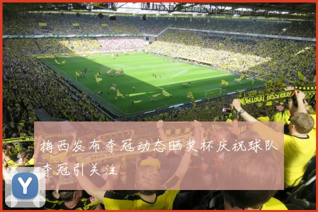 梅西发布夺冠动态晒奖杯庆祝球队夺冠引关注