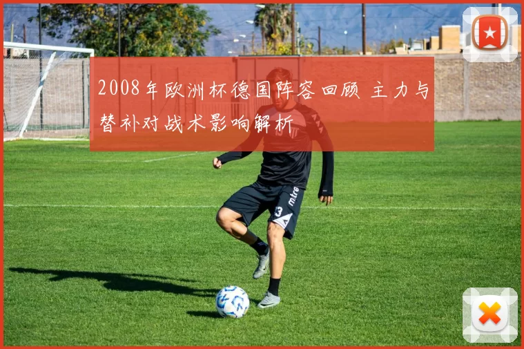 2008年欧洲杯德国阵容回顾 主力与替补对战术影响解析