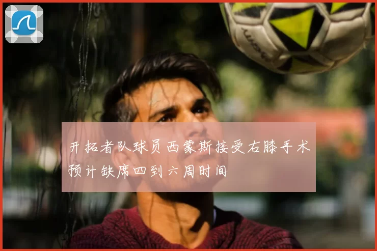 开拓者队球员西蒙斯接受右膝手术预计缺席四到六周时间