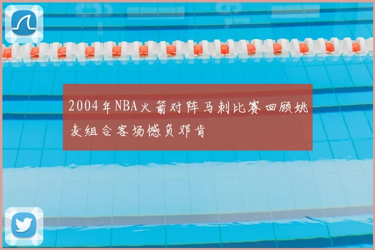 2004年NBA火箭对阵马刺比赛回顾姚麦组合客场憾负邓肯