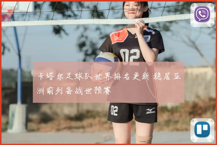 卡塔尔足球队世界排名更新 稳居亚洲前列备战世预赛