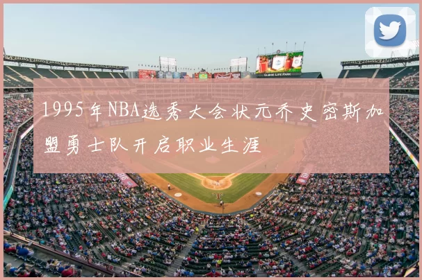 1995年NBA选秀大会状元乔史密斯加盟勇士队开启职业生涯