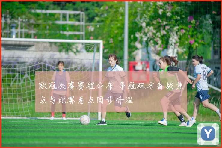 欧冠决赛赛程公布 争冠双方备战焦点与比赛看点同步升温