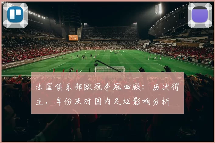 法国俱乐部欧冠夺冠回顾:历次得主、年份及对国内足坛影响分析