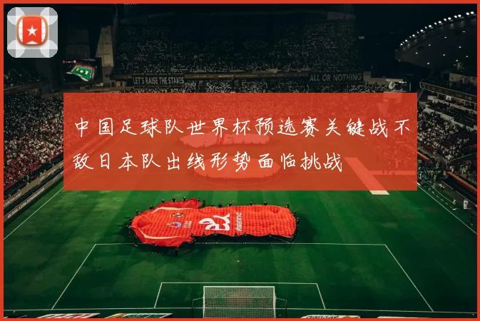 中国足球队世界杯预选赛关键战不敌日本队出线形势面临挑战