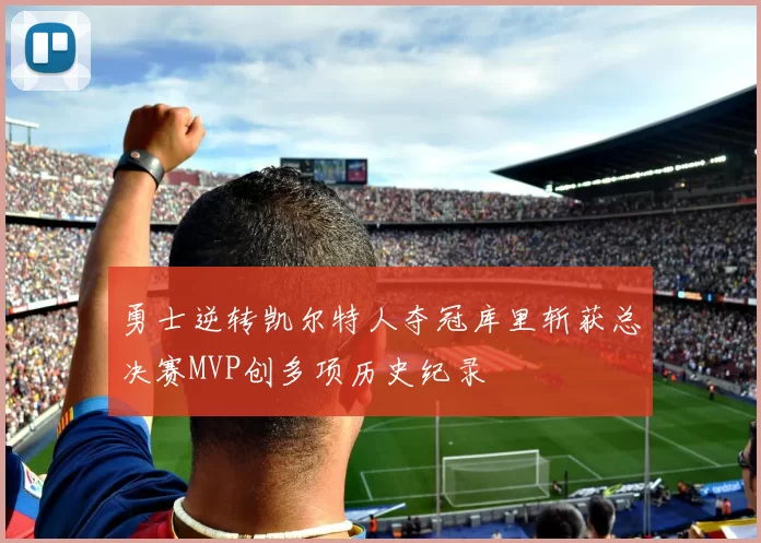 勇士逆转凯尔特人夺冠库里斩获总决赛MVP创多项历史纪录