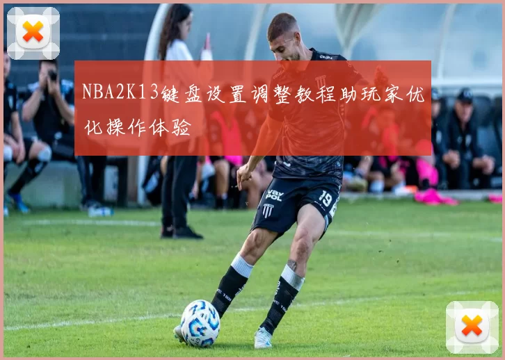 NBA2K13键盘设置调整教程助玩家优化操作体验