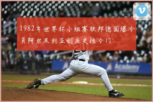 1982年世界杯小组赛联邦德国爆冷负阿尔及利亚创历史性冷门
