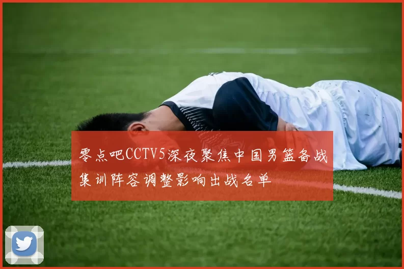 零点吧CCTV5深夜聚焦中国男篮备战集训阵容调整影响出战名单