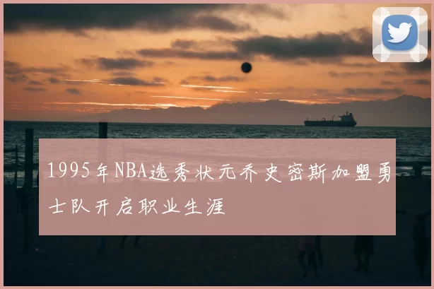 1995年NBA选秀状元乔史密斯加盟勇士队开启职业生涯
