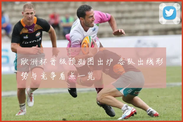 欧洲杯晋级预测图出炉 各队出线形势与竞争看点一览